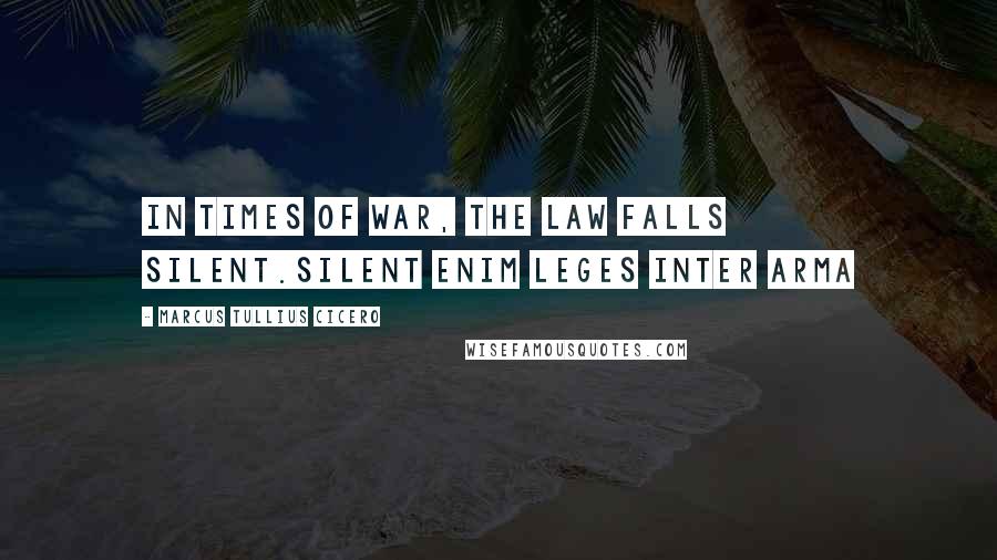 Marcus Tullius Cicero Quotes: In times of war, the law falls silent.Silent enim leges inter arma