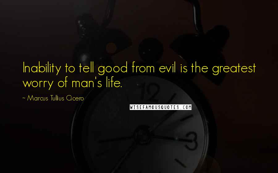 Marcus Tullius Cicero Quotes: Inability to tell good from evil is the greatest worry of man's life.