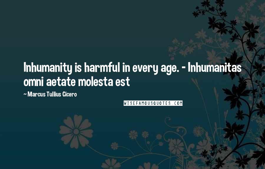 Marcus Tullius Cicero Quotes: Inhumanity is harmful in every age. - Inhumanitas omni aetate molesta est