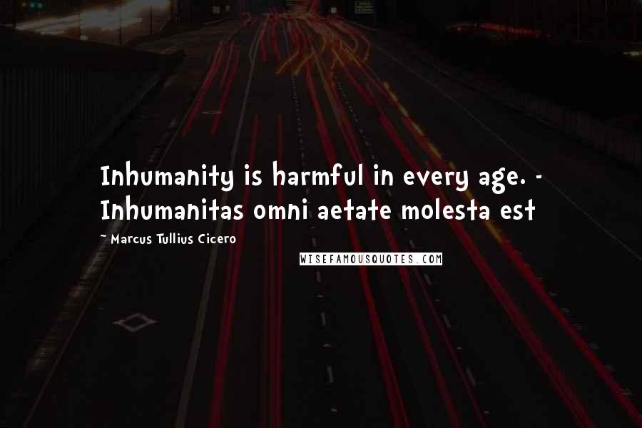 Marcus Tullius Cicero Quotes: Inhumanity is harmful in every age. - Inhumanitas omni aetate molesta est