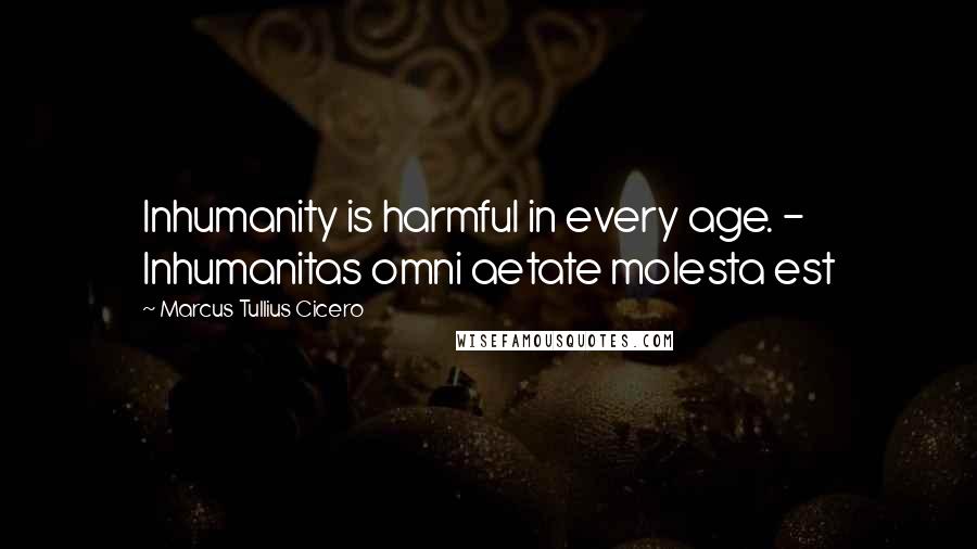 Marcus Tullius Cicero Quotes: Inhumanity is harmful in every age. - Inhumanitas omni aetate molesta est