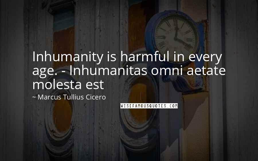 Marcus Tullius Cicero Quotes: Inhumanity is harmful in every age. - Inhumanitas omni aetate molesta est