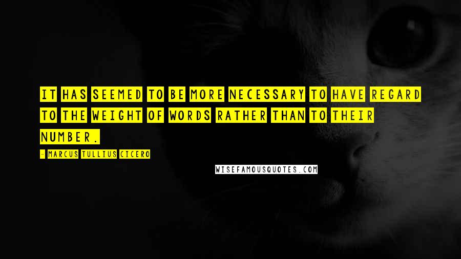 Marcus Tullius Cicero Quotes: It has seemed to be more necessary to have regard to the weight of words rather than to their number.