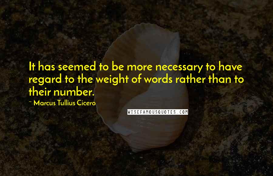 Marcus Tullius Cicero Quotes: It has seemed to be more necessary to have regard to the weight of words rather than to their number.