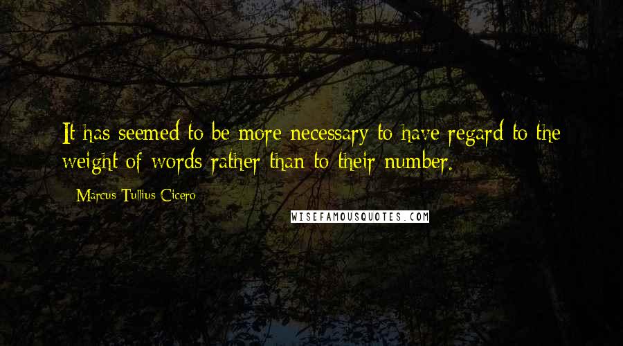 Marcus Tullius Cicero Quotes: It has seemed to be more necessary to have regard to the weight of words rather than to their number.