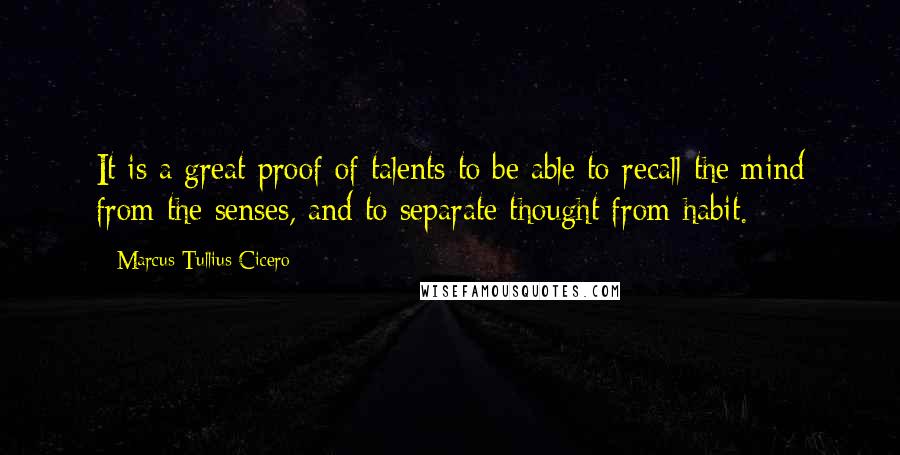 Marcus Tullius Cicero Quotes: It is a great proof of talents to be able to recall the mind from the senses, and to separate thought from habit.