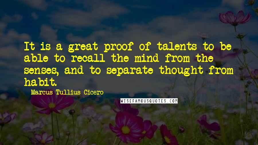 Marcus Tullius Cicero Quotes: It is a great proof of talents to be able to recall the mind from the senses, and to separate thought from habit.