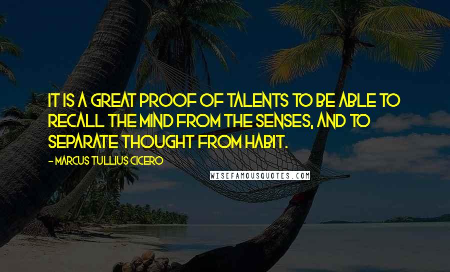 Marcus Tullius Cicero Quotes: It is a great proof of talents to be able to recall the mind from the senses, and to separate thought from habit.