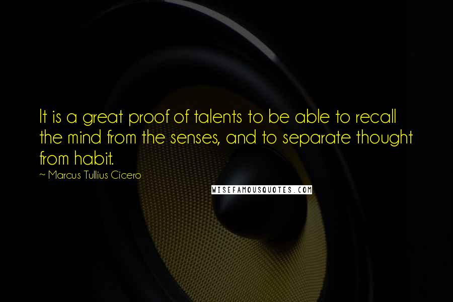 Marcus Tullius Cicero Quotes: It is a great proof of talents to be able to recall the mind from the senses, and to separate thought from habit.