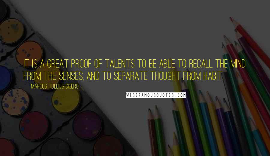 Marcus Tullius Cicero Quotes: It is a great proof of talents to be able to recall the mind from the senses, and to separate thought from habit.