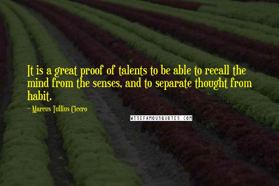 Marcus Tullius Cicero Quotes: It is a great proof of talents to be able to recall the mind from the senses, and to separate thought from habit.