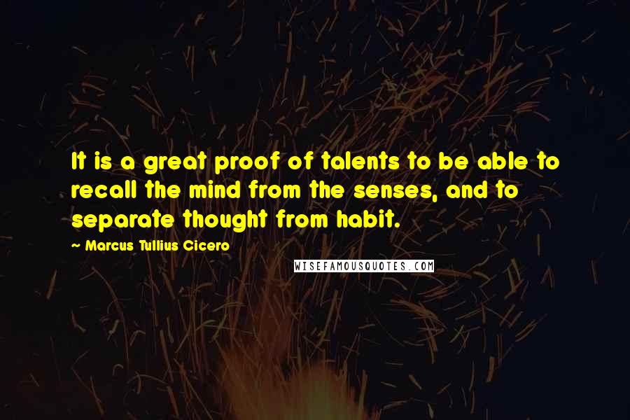 Marcus Tullius Cicero Quotes: It is a great proof of talents to be able to recall the mind from the senses, and to separate thought from habit.