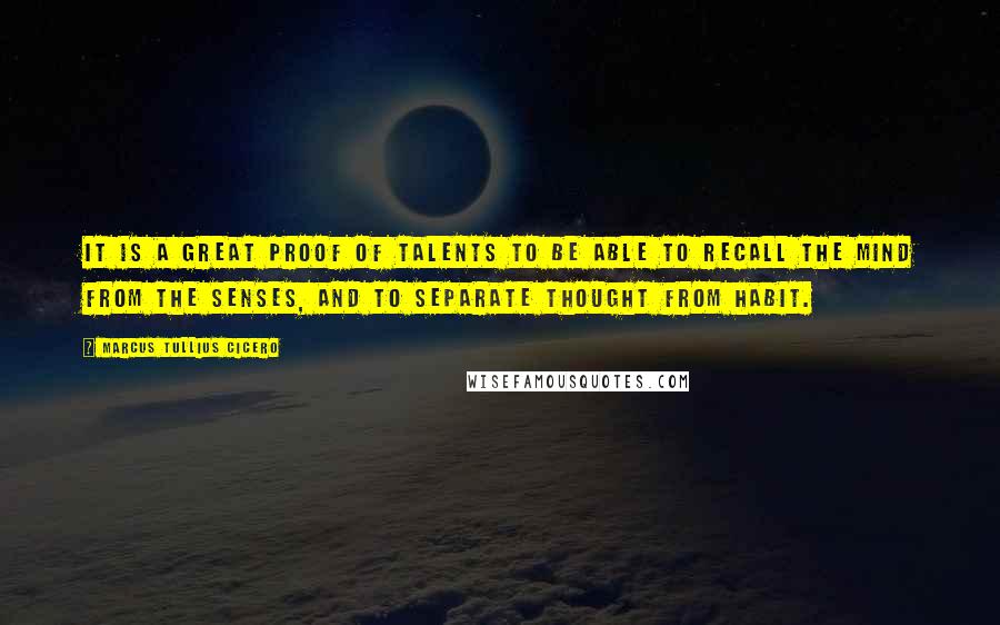 Marcus Tullius Cicero Quotes: It is a great proof of talents to be able to recall the mind from the senses, and to separate thought from habit.