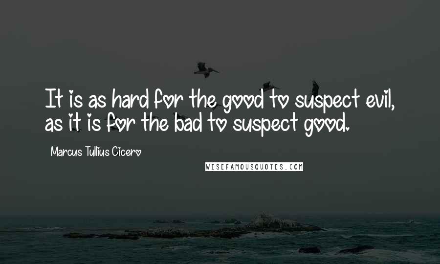 Marcus Tullius Cicero Quotes: It is as hard for the good to suspect evil, as it is for the bad to suspect good.