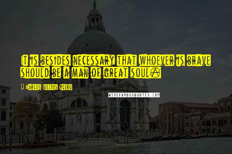 Marcus Tullius Cicero Quotes: It is besides necessary that whoever is brave should be a man of great soul.
