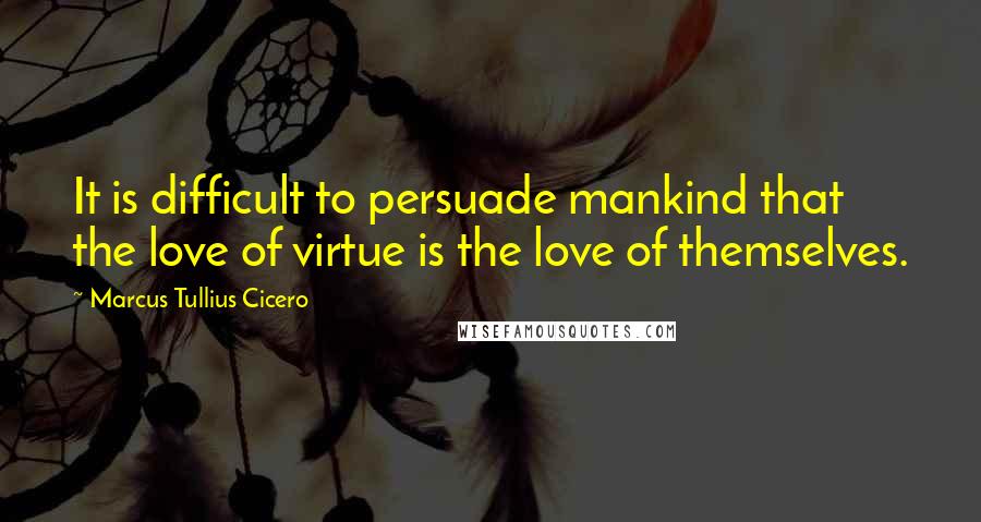 Marcus Tullius Cicero Quotes: It is difficult to persuade mankind that the love of virtue is the love of themselves.