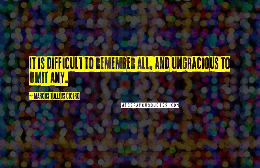 Marcus Tullius Cicero Quotes: It is difficult to remember all, and ungracious to omit any.