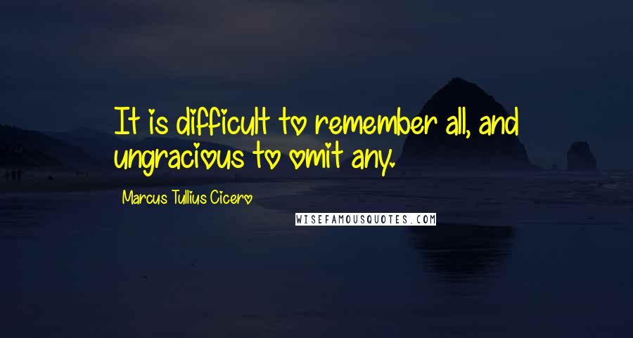 Marcus Tullius Cicero Quotes: It is difficult to remember all, and ungracious to omit any.