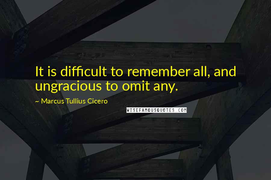 Marcus Tullius Cicero Quotes: It is difficult to remember all, and ungracious to omit any.