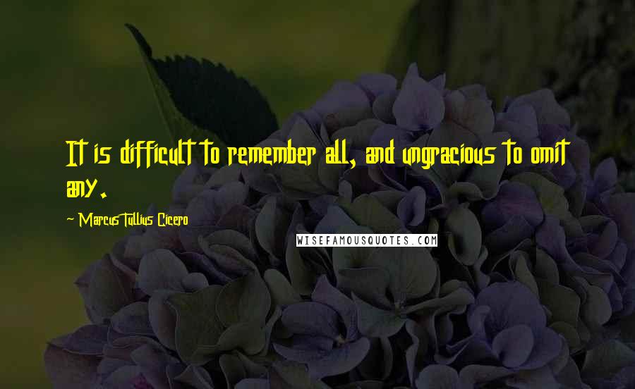 Marcus Tullius Cicero Quotes: It is difficult to remember all, and ungracious to omit any.