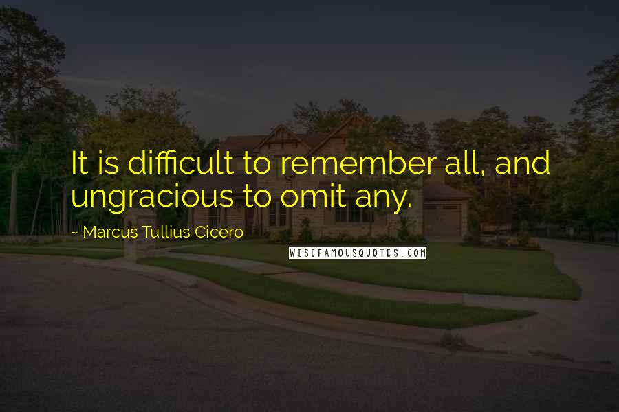 Marcus Tullius Cicero Quotes: It is difficult to remember all, and ungracious to omit any.