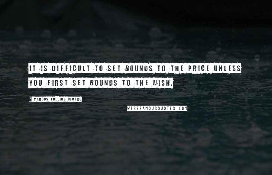 Marcus Tullius Cicero Quotes: It is difficult to set bounds to the price unless you first set bounds to the wish.