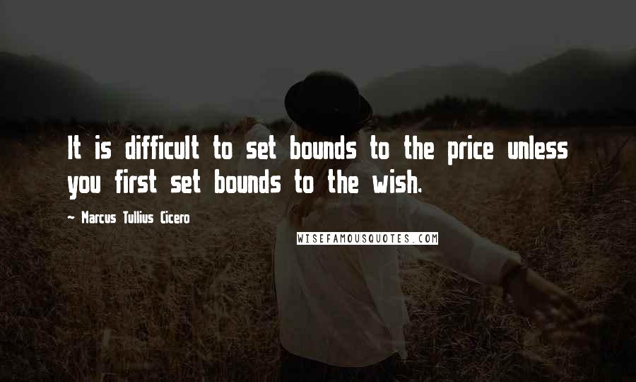 Marcus Tullius Cicero Quotes: It is difficult to set bounds to the price unless you first set bounds to the wish.