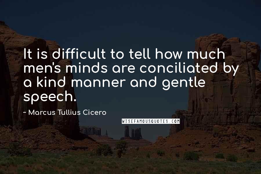 Marcus Tullius Cicero Quotes: It is difficult to tell how much men's minds are conciliated by a kind manner and gentle speech.