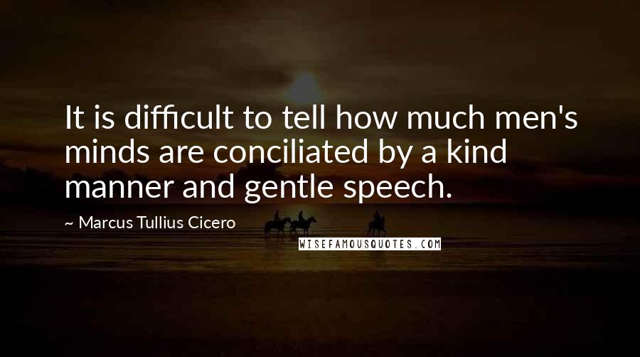Marcus Tullius Cicero Quotes: It is difficult to tell how much men's minds are conciliated by a kind manner and gentle speech.