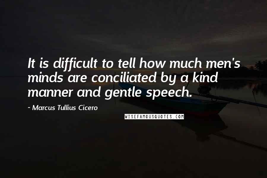 Marcus Tullius Cicero Quotes: It is difficult to tell how much men's minds are conciliated by a kind manner and gentle speech.