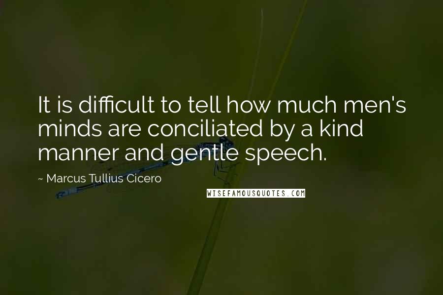 Marcus Tullius Cicero Quotes: It is difficult to tell how much men's minds are conciliated by a kind manner and gentle speech.