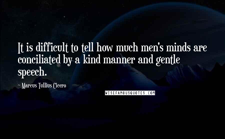 Marcus Tullius Cicero Quotes: It is difficult to tell how much men's minds are conciliated by a kind manner and gentle speech.