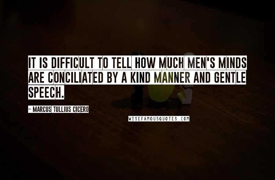 Marcus Tullius Cicero Quotes: It is difficult to tell how much men's minds are conciliated by a kind manner and gentle speech.