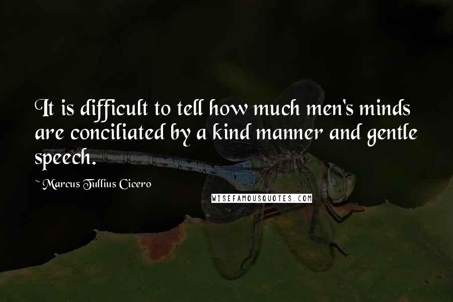 Marcus Tullius Cicero Quotes: It is difficult to tell how much men's minds are conciliated by a kind manner and gentle speech.