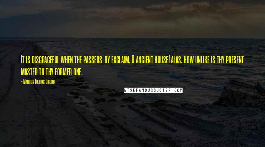 Marcus Tullius Cicero Quotes: It is disgraceful when the passers-by exclaim, O ancient house! alas, how unlike is thy present master to thy former one.