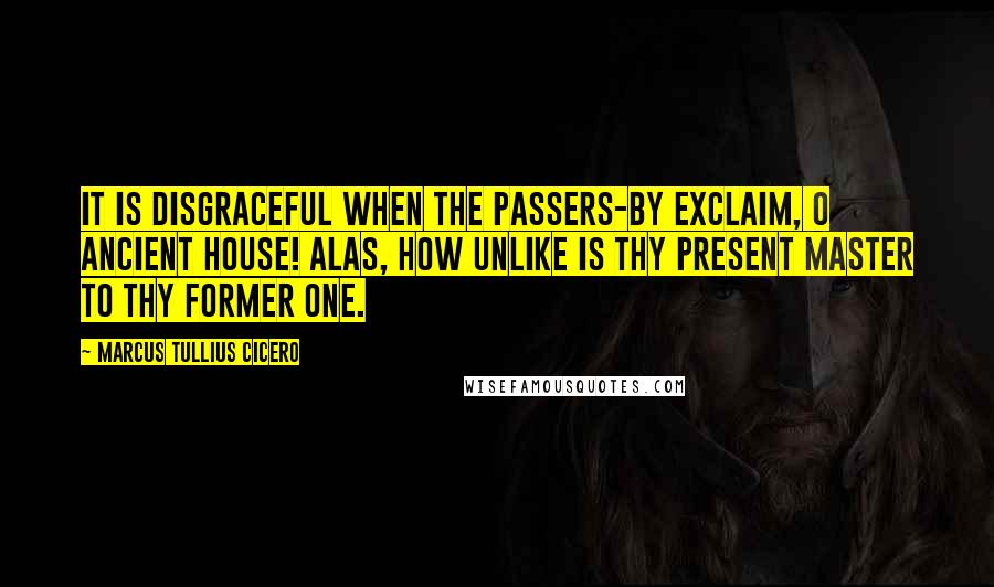 Marcus Tullius Cicero Quotes: It is disgraceful when the passers-by exclaim, O ancient house! alas, how unlike is thy present master to thy former one.