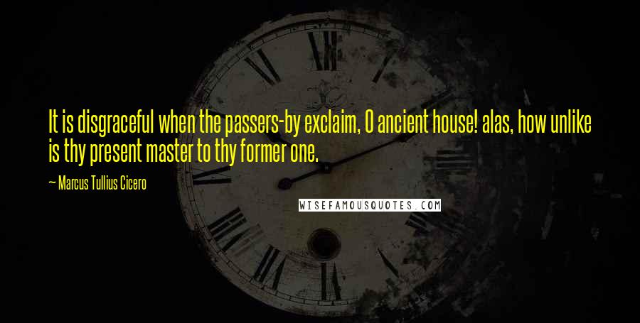 Marcus Tullius Cicero Quotes: It is disgraceful when the passers-by exclaim, O ancient house! alas, how unlike is thy present master to thy former one.