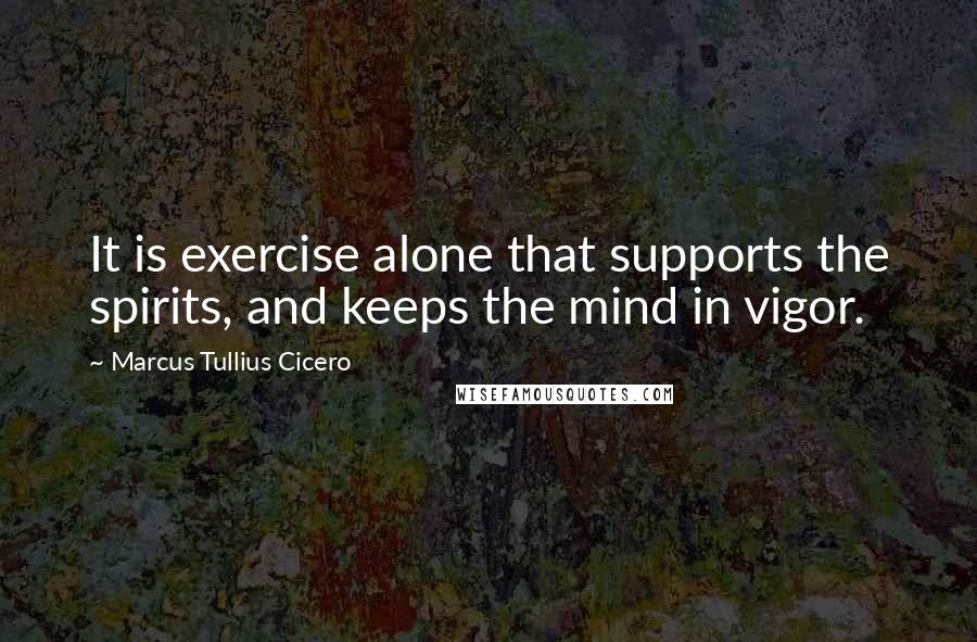 Marcus Tullius Cicero Quotes: It is exercise alone that supports the spirits, and keeps the mind in vigor.