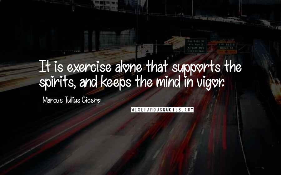 Marcus Tullius Cicero Quotes: It is exercise alone that supports the spirits, and keeps the mind in vigor.