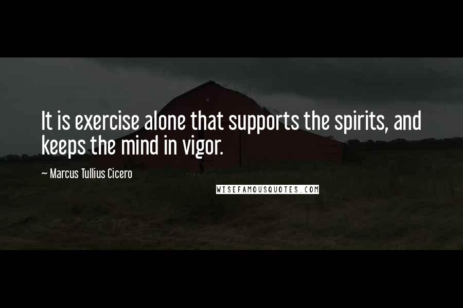 Marcus Tullius Cicero Quotes: It is exercise alone that supports the spirits, and keeps the mind in vigor.