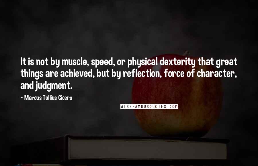 Marcus Tullius Cicero Quotes: It is not by muscle, speed, or physical dexterity that great things are achieved, but by reflection, force of character, and judgment.