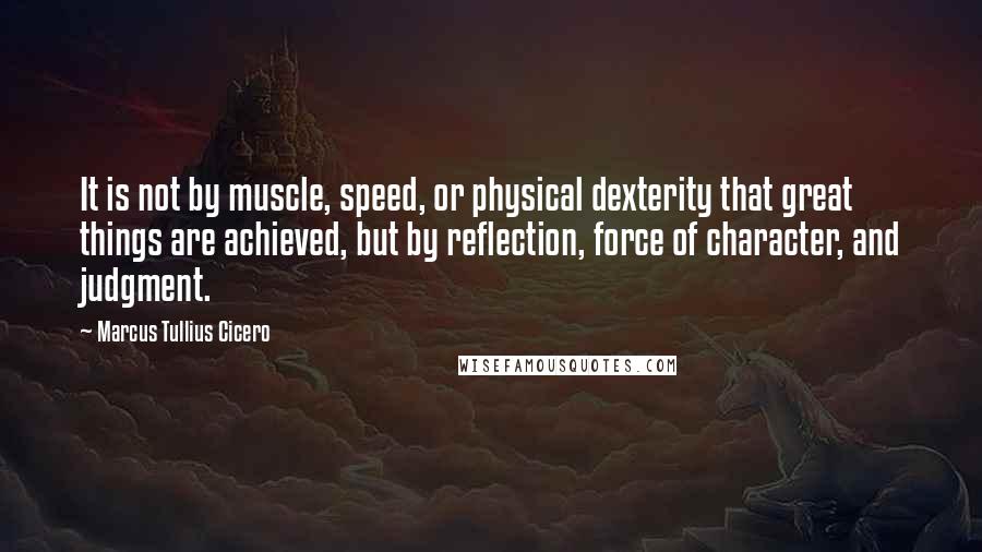 Marcus Tullius Cicero Quotes: It is not by muscle, speed, or physical dexterity that great things are achieved, but by reflection, force of character, and judgment.