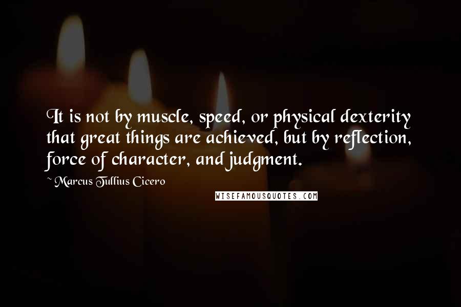 Marcus Tullius Cicero Quotes: It is not by muscle, speed, or physical dexterity that great things are achieved, but by reflection, force of character, and judgment.