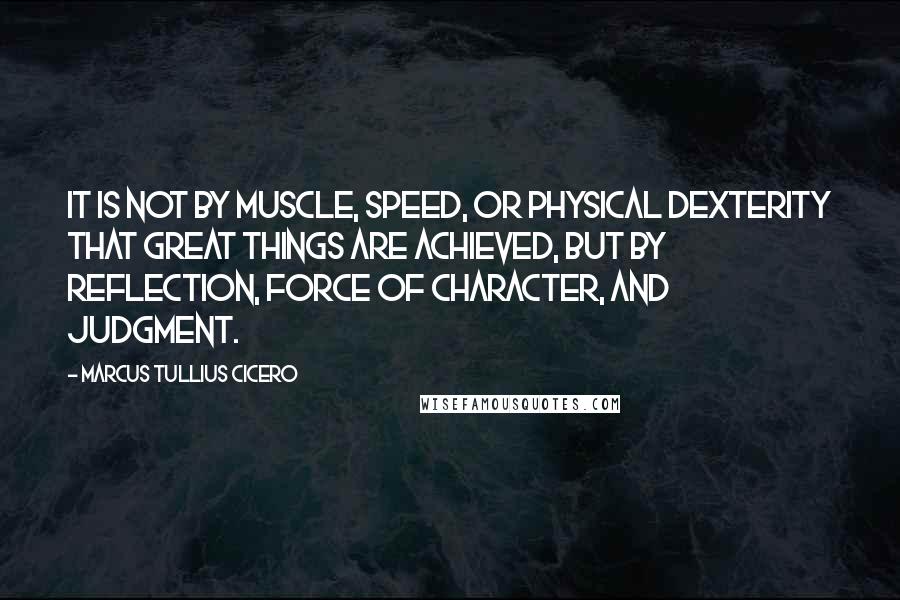 Marcus Tullius Cicero Quotes: It is not by muscle, speed, or physical dexterity that great things are achieved, but by reflection, force of character, and judgment.
