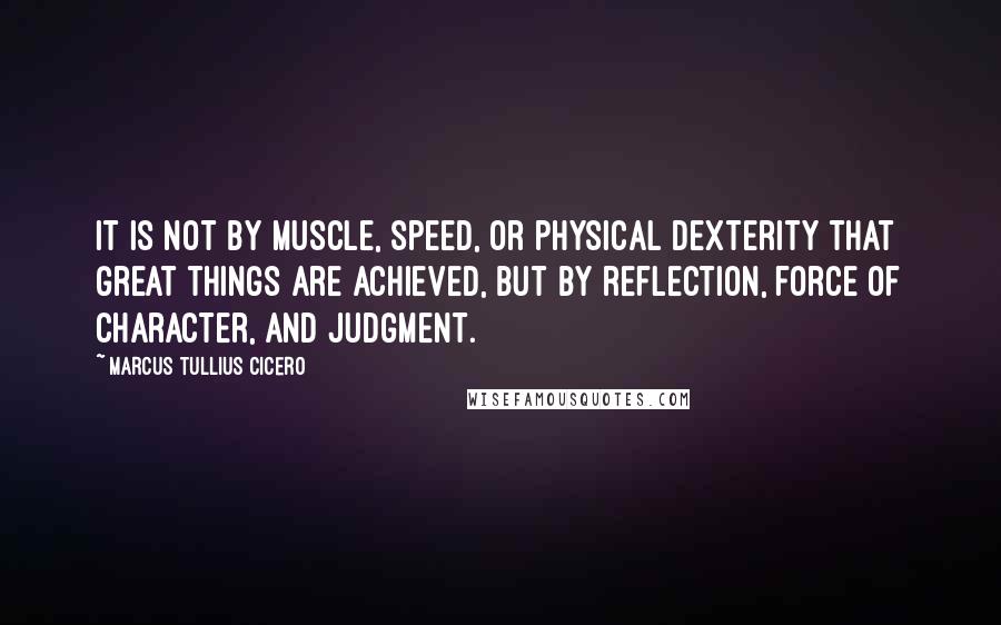 Marcus Tullius Cicero Quotes: It is not by muscle, speed, or physical dexterity that great things are achieved, but by reflection, force of character, and judgment.