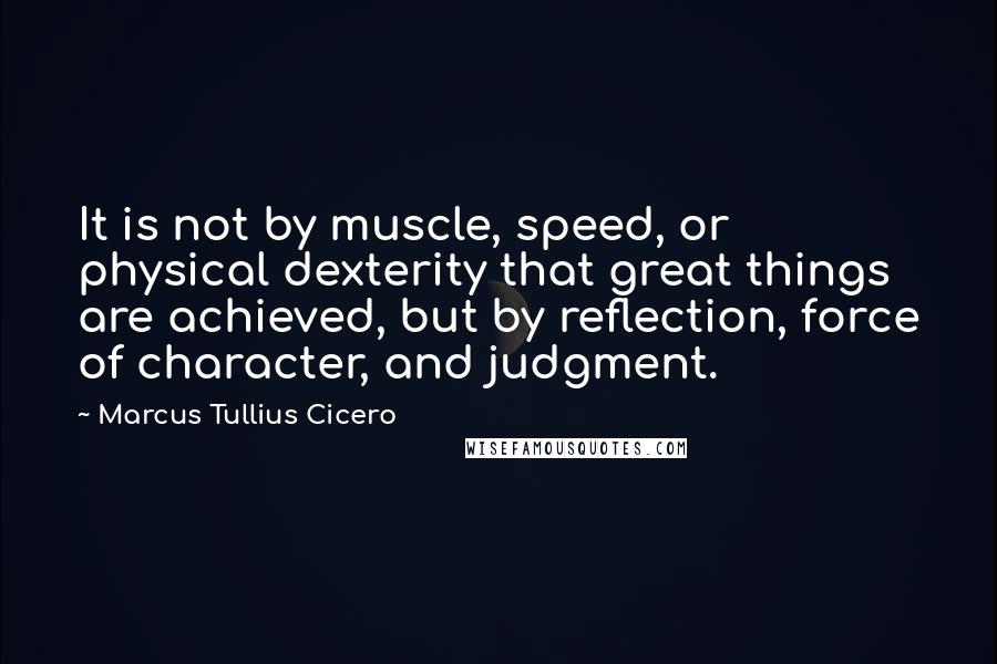 Marcus Tullius Cicero Quotes: It is not by muscle, speed, or physical dexterity that great things are achieved, but by reflection, force of character, and judgment.