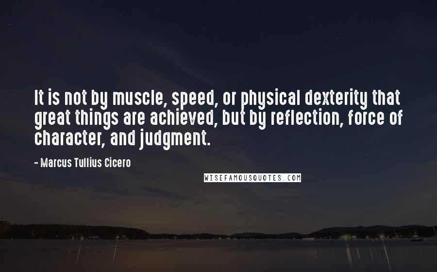 Marcus Tullius Cicero Quotes: It is not by muscle, speed, or physical dexterity that great things are achieved, but by reflection, force of character, and judgment.