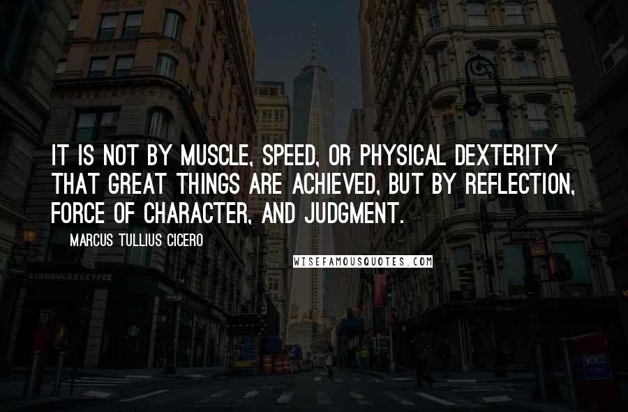 Marcus Tullius Cicero Quotes: It is not by muscle, speed, or physical dexterity that great things are achieved, but by reflection, force of character, and judgment.