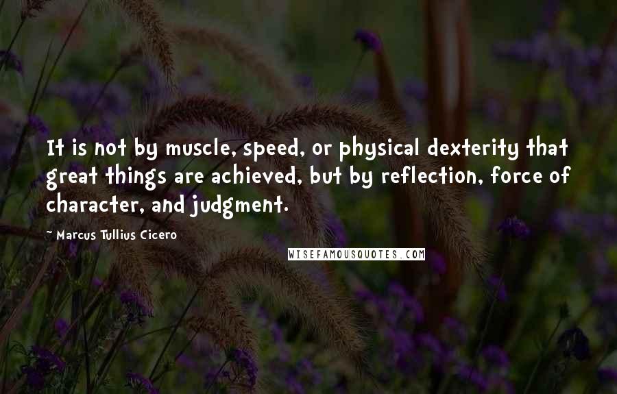 Marcus Tullius Cicero Quotes: It is not by muscle, speed, or physical dexterity that great things are achieved, but by reflection, force of character, and judgment.