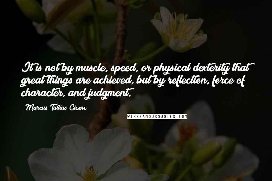 Marcus Tullius Cicero Quotes: It is not by muscle, speed, or physical dexterity that great things are achieved, but by reflection, force of character, and judgment.